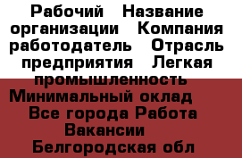 Рабочий › Название организации ­ Компания-работодатель › Отрасль предприятия ­ Легкая промышленность › Минимальный оклад ­ 1 - Все города Работа » Вакансии   . Белгородская обл.